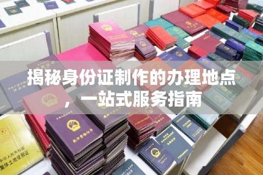 河间揭秘身份证制作的办理地点，一站式服务指南